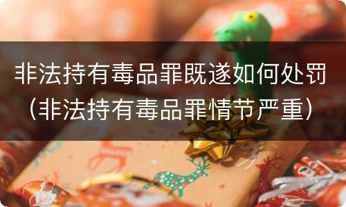 非法持有毒品罪既遂如何处罚（非法持有毒品罪情节严重）