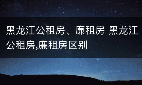 黑龙江公租房、廉租房 黑龙江公租房,廉租房区别
