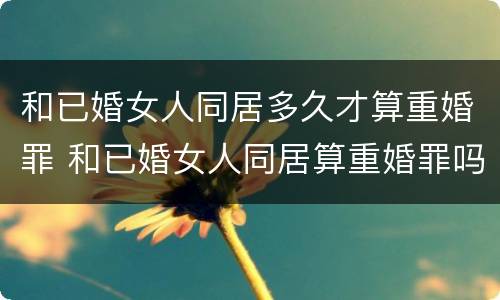 和已婚女人同居多久才算重婚罪 和已婚女人同居算重婚罪吗