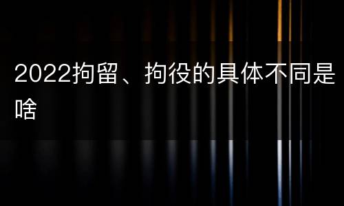 2022拘留、拘役的具体不同是啥
