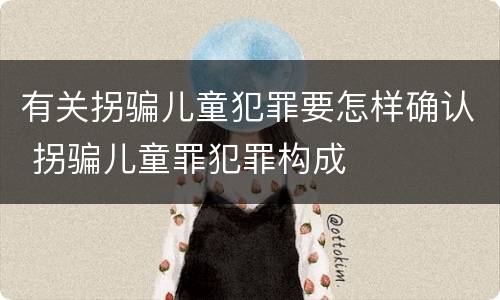 有关拐骗儿童犯罪要怎样确认 拐骗儿童罪犯罪构成