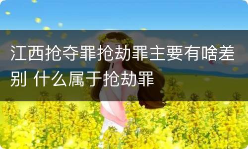 江西抢夺罪抢劫罪主要有啥差别 什么属于抢劫罪