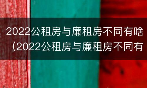2022公租房与廉租房不同有啥（2022公租房与廉租房不同有啥影响）