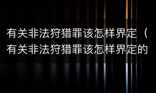 有关非法狩猎罪该怎样界定（有关非法狩猎罪该怎样界定的）