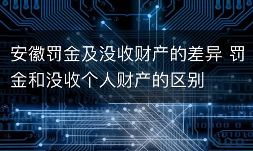 安徽罚金及没收财产的差异 罚金和没收个人财产的区别