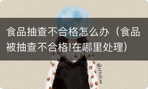 食品抽查不合格怎么办（食品被抽查不合格!在哪里处理）