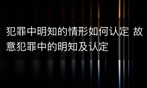 犯罪中明知的情形如何认定 故意犯罪中的明知及认定