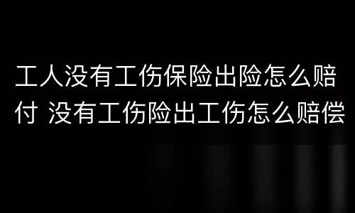 工人没有工伤保险出险怎么赔付 没有工伤险出工伤怎么赔偿