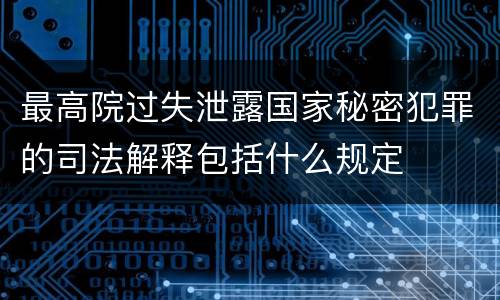 最高院过失泄露国家秘密犯罪的司法解释包括什么规定