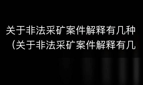 关于非法采矿案件解释有几种（关于非法采矿案件解释有几种情况）