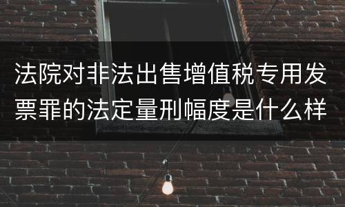 法院对非法出售增值税专用发票罪的法定量刑幅度是什么样的
