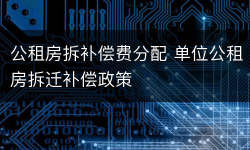 公租房拆补偿费分配 单位公租房拆迁补偿政策