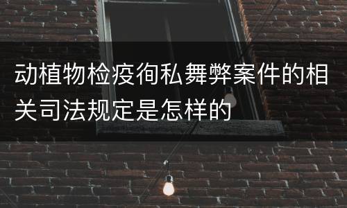 动植物检疫徇私舞弊案件的相关司法规定是怎样的