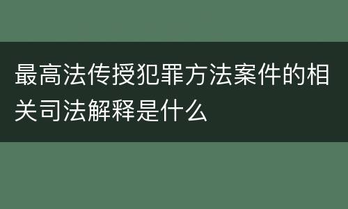 最高法传授犯罪方法案件的相关司法解释是什么