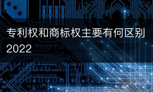 专利权和商标权主要有何区别2022