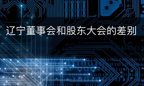 辽宁董事会和股东大会的差别