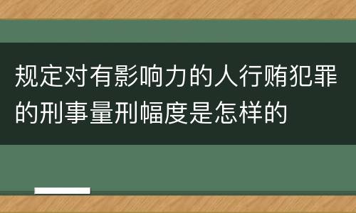 规定对有影响力的人行贿犯罪的刑事量刑幅度是怎样的