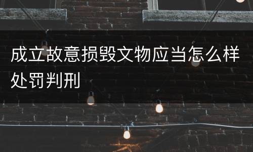 成立故意损毁文物应当怎么样处罚判刑