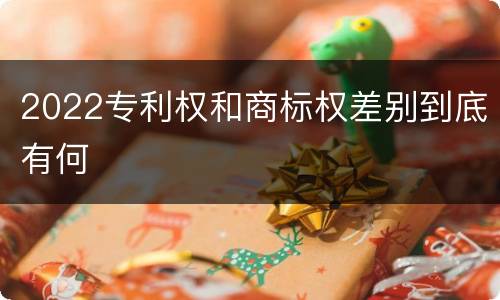 2022专利权和商标权差别到底有何