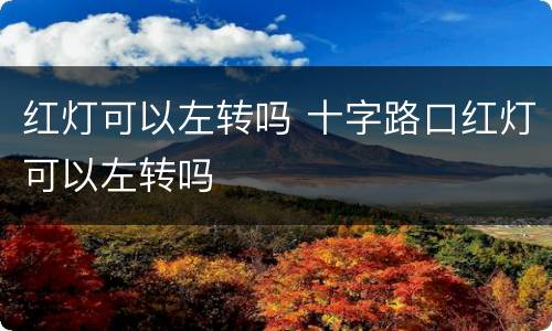 红灯可以左转吗 十字路口红灯可以左转吗