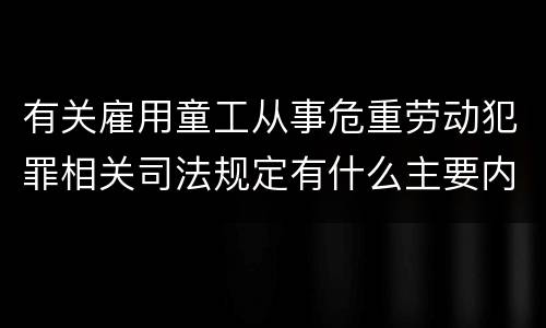 有关雇用童工从事危重劳动犯罪相关司法规定有什么主要内容