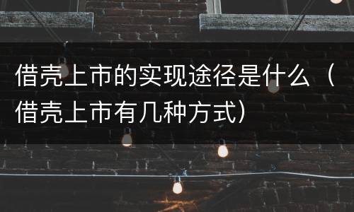 借壳上市的实现途径是什么（借壳上市有几种方式）