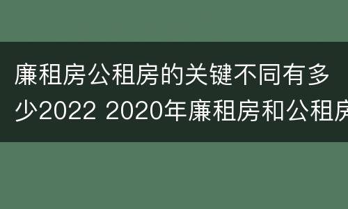 廉租房公租房的关键不同有多少2022 2020年廉租房和公租房的区别