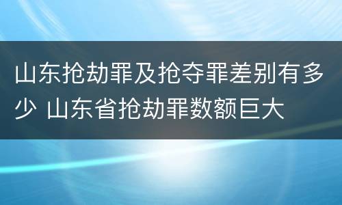 山东抢劫罪及抢夺罪差别有多少 山东省抢劫罪数额巨大