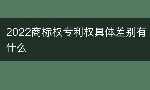 2022商标权专利权具体差别有什么