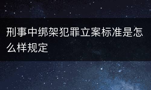 刑事中绑架犯罪立案标准是怎么样规定