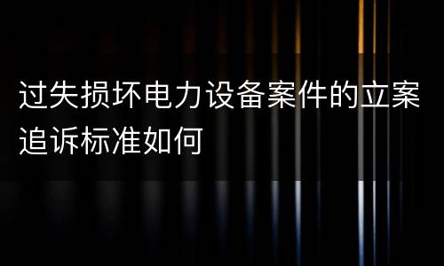 过失损坏电力设备案件的立案追诉标准如何