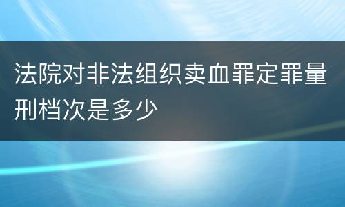 法院对非法组织卖血罪定罪量刑档次是多少