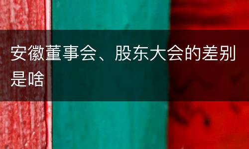 安徽董事会、股东大会的差别是啥