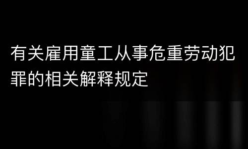 有关雇用童工从事危重劳动犯罪的相关解释规定