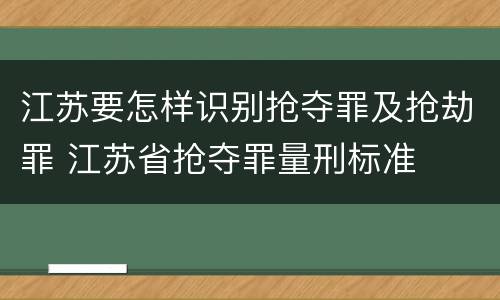 江苏要怎样识别抢夺罪及抢劫罪 江苏省抢夺罪量刑标准
