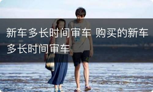 新车多长时间审车 购买的新车多长时间审车