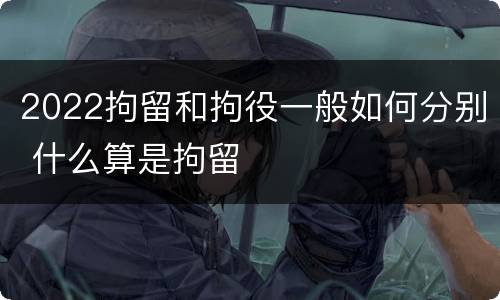 2022拘留和拘役一般如何分别 什么算是拘留
