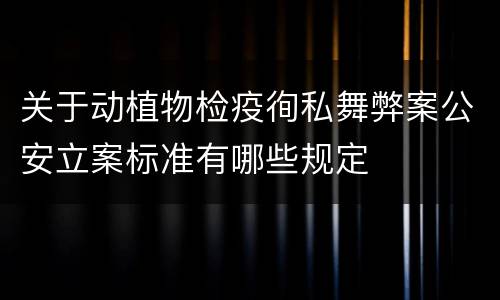 关于动植物检疫徇私舞弊案公安立案标准有哪些规定
