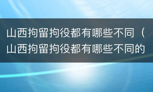 山西拘留拘役都有哪些不同（山西拘留拘役都有哪些不同的地方）