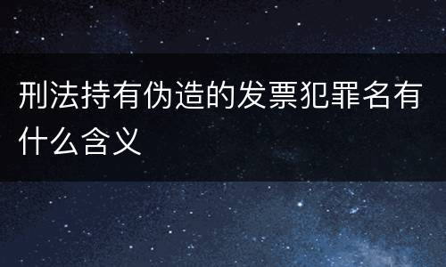 刑法持有伪造的发票犯罪名有什么含义