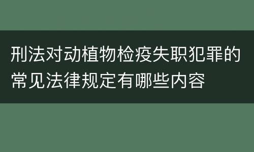 刑法对动植物检疫失职犯罪的常见法律规定有哪些内容