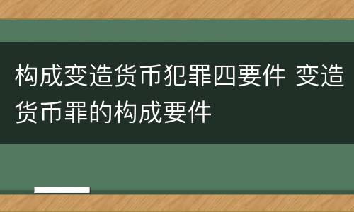 构成变造货币犯罪四要件 变造货币罪的构成要件