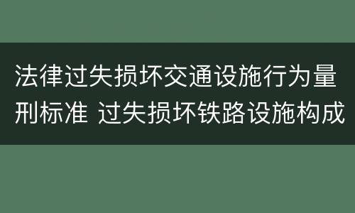 法律过失损坏交通设施行为量刑标准 过失损坏铁路设施构成违法吗