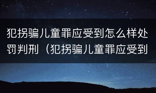 犯拐骗儿童罪应受到怎么样处罚判刑（犯拐骗儿童罪应受到怎么样处罚判刑吗）