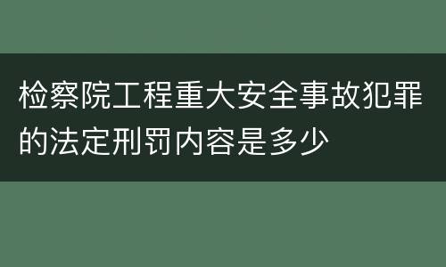 检察院工程重大安全事故犯罪的法定刑罚内容是多少