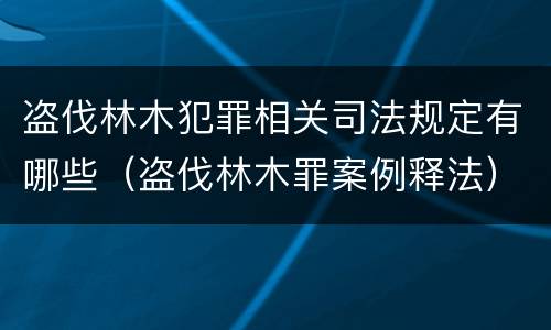 盗伐林木犯罪相关司法规定有哪些（盗伐林木罪案例释法）