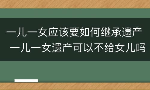 一儿一女应该要如何继承遗产 一儿一女遗产可以不给女儿吗