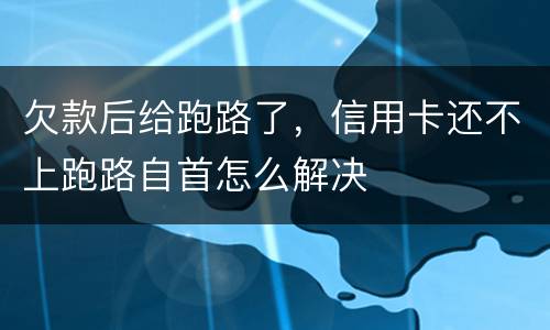欠款后给跑路了，信用卡还不上跑路自首怎么解决