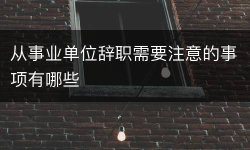 从事业单位辞职需要注意的事项有哪些