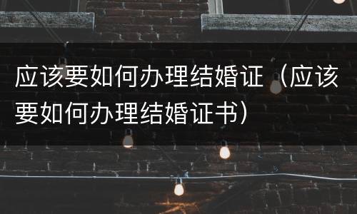 应该要如何办理结婚证（应该要如何办理结婚证书）
